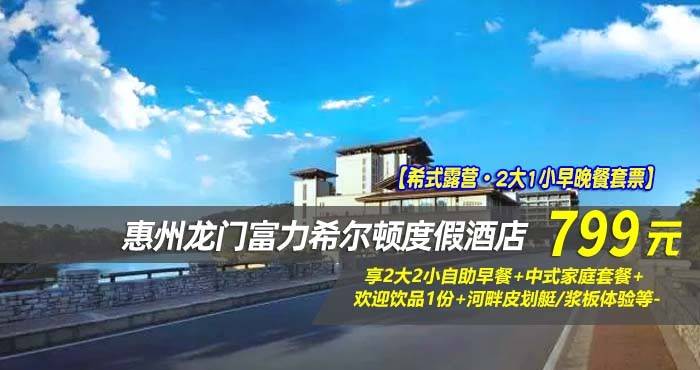 【希式露营·2大1小早晚餐套票】￥799住惠州龙门富力希尔顿度假酒店-豪华亲子帐篷房！享2大2小自助早餐+中式家庭套餐+欢迎饮品1份+河畔皮划艇/浆板体验等-
