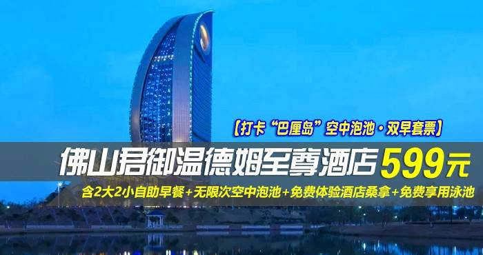 【打卡“巴厘岛”空中泡池·双早套票】￥599元起抢佛山君御温德姆至尊酒店-豪华江景房，含2大2小自助早餐+无限次空中泡池+免费体验酒店桑拿+免费享用泳池，打卡“迪拜帆船姐妹款”！