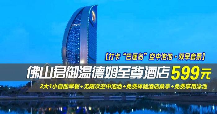 【打卡“巴厘岛”空中泡池·双早套票】￥599元起抢佛山君御温德姆至尊酒店-豪华江景房，含2大2小自助早餐+无限次空中泡池+免费体验酒店桑拿+免费享用泳池，打卡“迪拜帆船姐妹款”！