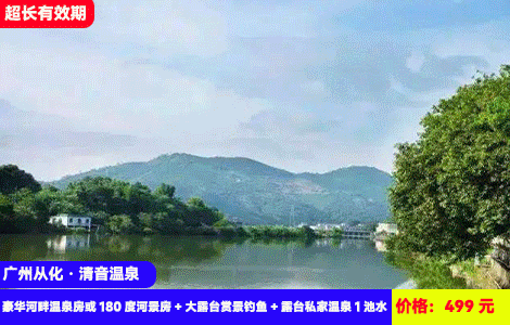 【广州从化-清音温X无敌正面河景】正对着流溪河的泡私家温泉，流溪河钓鱼！赠送价值88元儿童欢乐戏水池清凉畅玩！499元抢酒店豪华河畔温泉房或180度河景房+大露台赏景钓鱼+自助早餐+露台私家温泉1池水+欢乐天地戏水池+网红庭院大堂品茶+鸭洞河露营，超长有效期至9月（售至26.9.30）