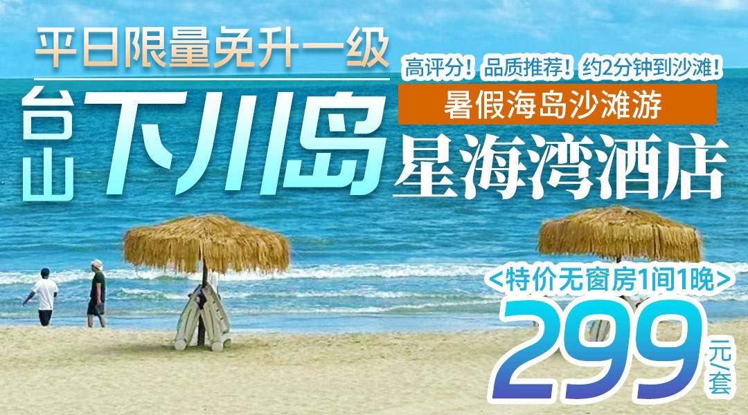 暑假海岛沙滩游！高评分！品质推荐！约2分钟到沙滩！平日限量免升一级，299起住台山下川岛星海湾酒店，自助早餐+免费租用赶海工具+沙滩游泳/玩海/刨沙捉蟹等